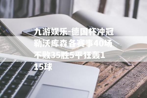 九游娱乐-德国杯冲冠勒沃库森各赛事40场不败35胜5平狂轰115球