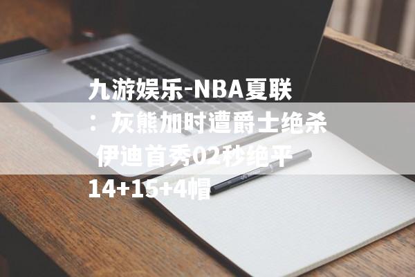 九游娱乐-NBA夏联：灰熊加时遭爵士绝杀 伊迪首秀02秒绝平14+15+4帽