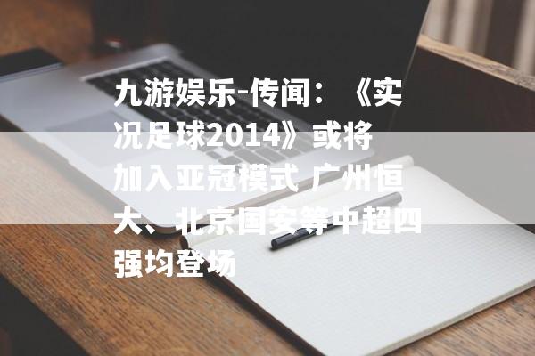 九游娱乐-传闻：《实况足球2014》或将加入亚冠模式 广州恒大、北京国安等中超四强均登场