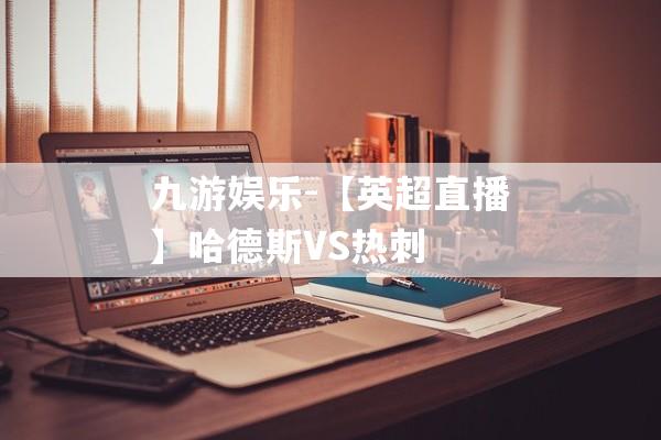 九游娱乐-【英超直播】哈德斯VS热刺