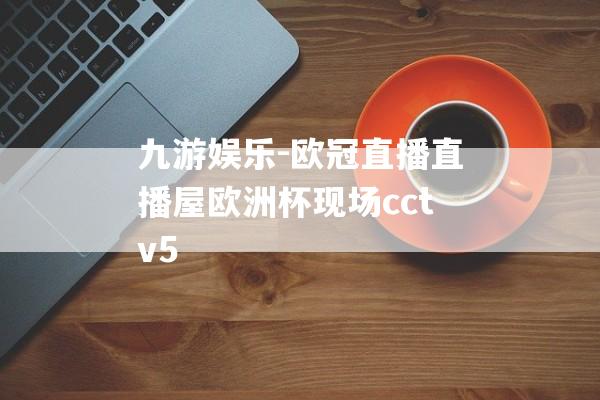 九游娱乐-欧冠直播直播屋欧洲杯现场cctv5