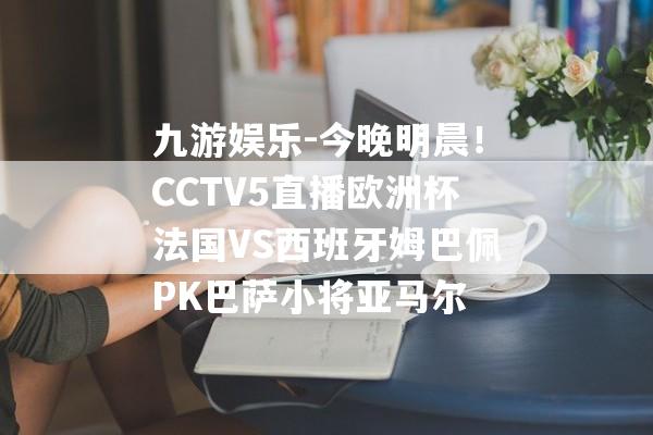 九游娱乐-今晚明晨！CCTV5直播欧洲杯法国VS西班牙姆巴佩PK巴萨小将亚马尔